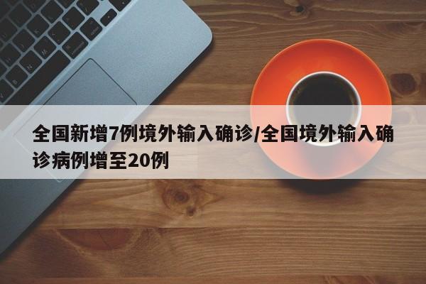 全国新增7例境外输入确诊/全国境外输入确诊病例增至20例