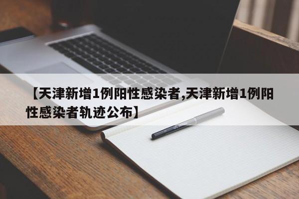 【天津新增1例阳性感染者,天津新增1例阳性感染者轨迹公布】