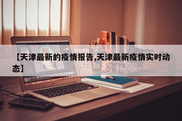 【天津最新的疫情报告,天津最新疫情实时动态】