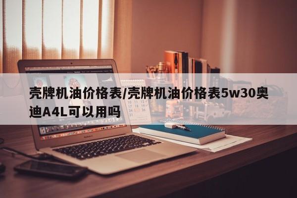 壳牌机油价格表/壳牌机油价格表5w30奥迪A4L可以用吗