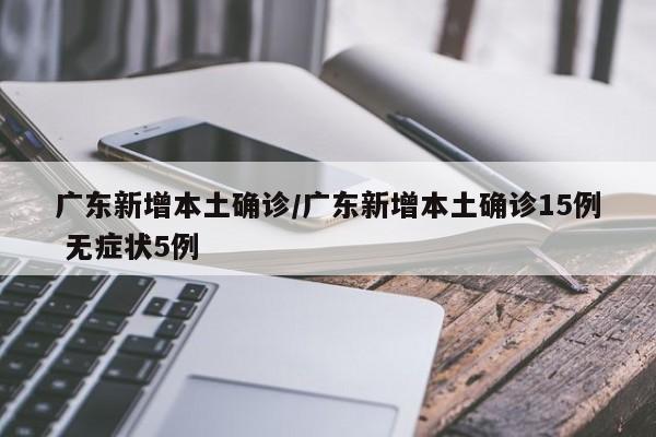 广东新增本土确诊/广东新增本土确诊15例 无症状5例