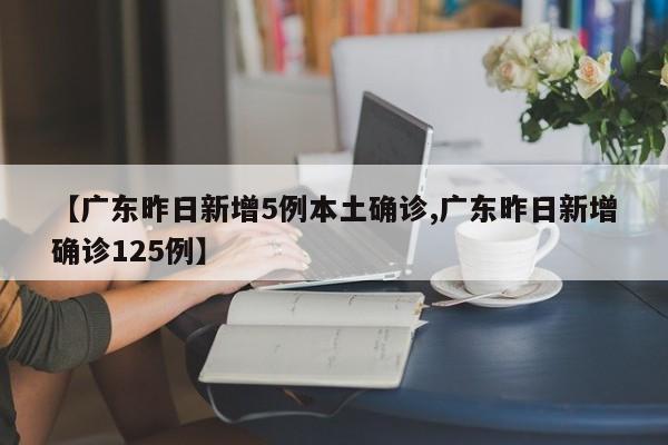 【广东昨日新增5例本土确诊,广东昨日新增确诊125例】