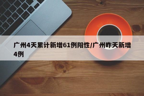 广州4天累计新增61例阳性/广州昨天新增4例