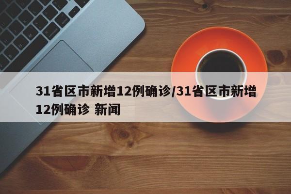 31省区市新增12例确诊/31省区市新增12例确诊 新闻