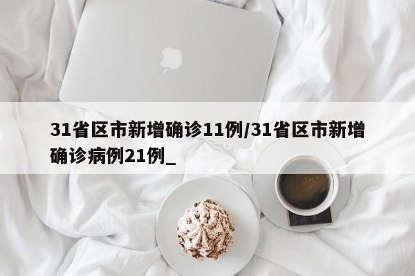 31省区市新增确诊11例/31省区市新增确诊病例21例_
