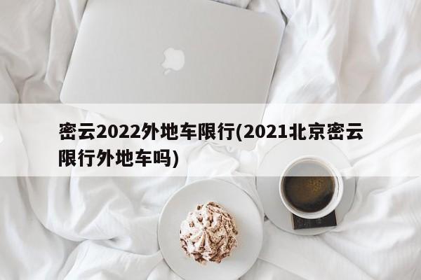 密云2022外地车限行(2021北京密云限行外地车吗)