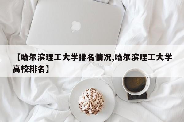 【哈尔滨理工大学排名情况,哈尔滨理工大学高校排名】