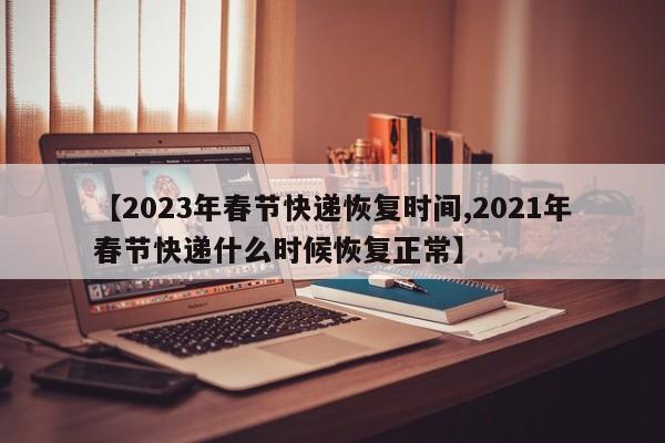 【2023年春节快递恢复时间,2021年春节快递什么时候恢复正常】