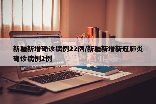 新疆新增确诊病例22例/新疆新增新冠肺炎确诊病例2例