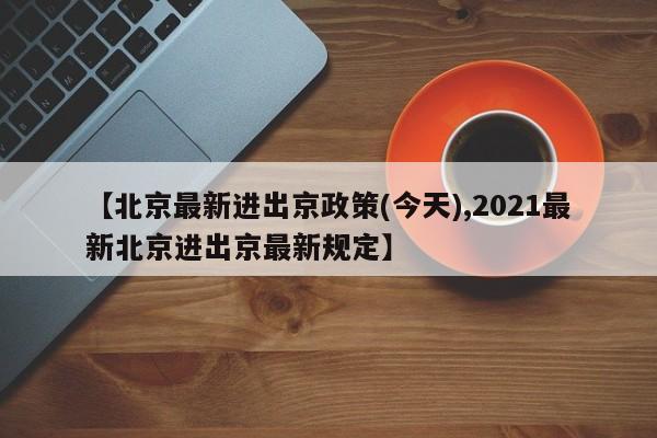 【北京最新进出京政策(今天),2021最新北京进出京最新规定】