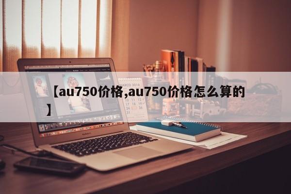 【au750价格,au750价格怎么算的】