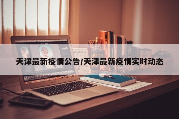 天津最新疫情公告/天津最新疫情实时动态