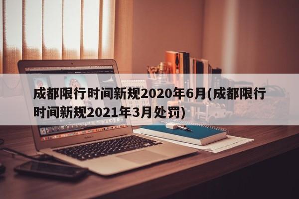 成都限行时间新规2020年6月(成都限行时间新规2021年3月处罚)