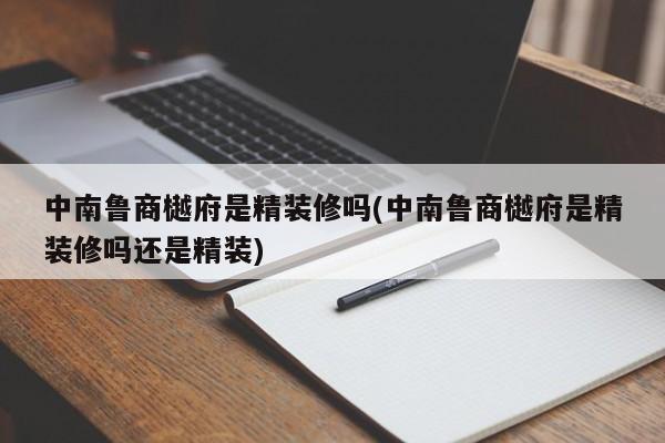 中南鲁商樾府是精装修吗(中南鲁商樾府是精装修吗还是精装)