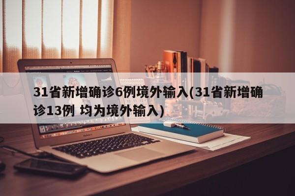 31省新增确诊6例境外输入(31省新增确诊13例 均为境外输入)