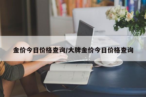金价今日价格查询/大牌金价今日价格查询