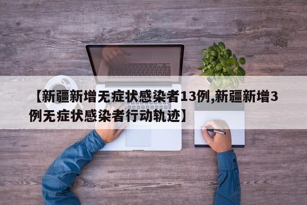 【新疆新增无症状感染者13例,新疆新增3例无症状感染者行动轨迹】