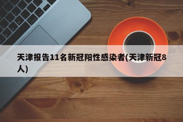 天津报告11名新冠阳性感染者(天津新冠8人)