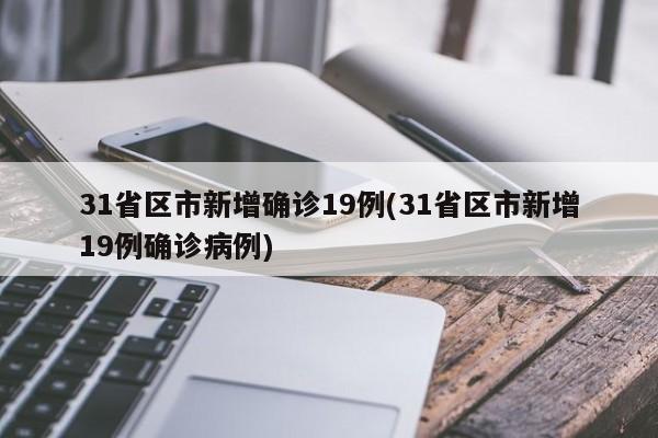 31省区市新增确诊19例(31省区市新增19例确诊病例)