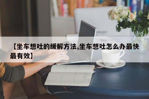 【坐车想吐的缓解方法,坐车想吐怎么办最快最有效】