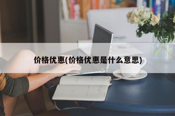 价格优惠(价格优惠是什么意思)