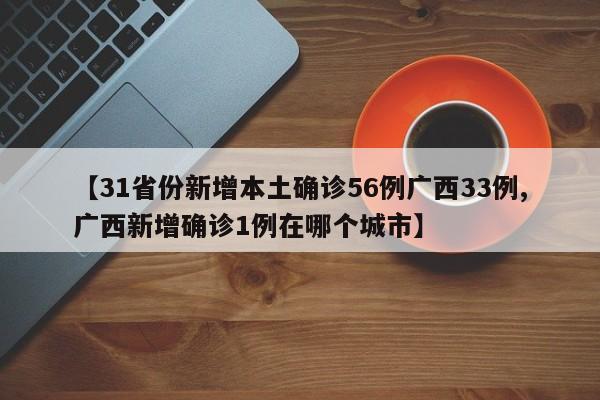 【31省份新增本土确诊56例广西33例,广西新增确诊1例在哪个城市】
