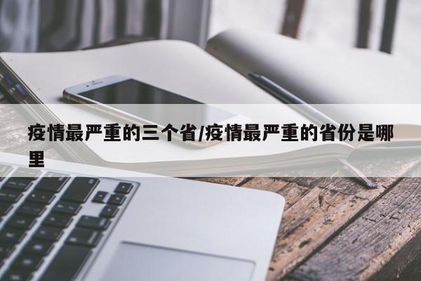 疫情最严重的三个省/疫情最严重的省份是哪里