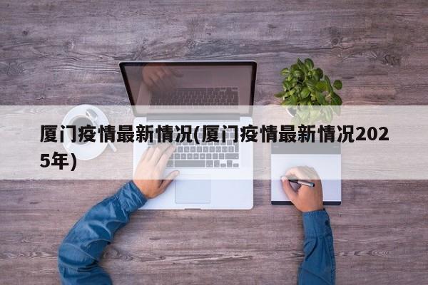 厦门疫情最新情况(厦门疫情最新情况2025年)