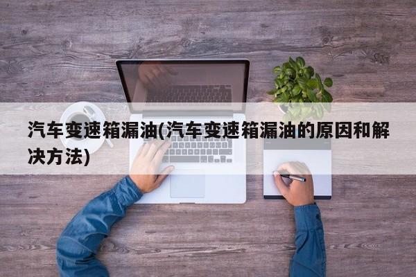 汽车变速箱漏油(汽车变速箱漏油的原因和解决方法)