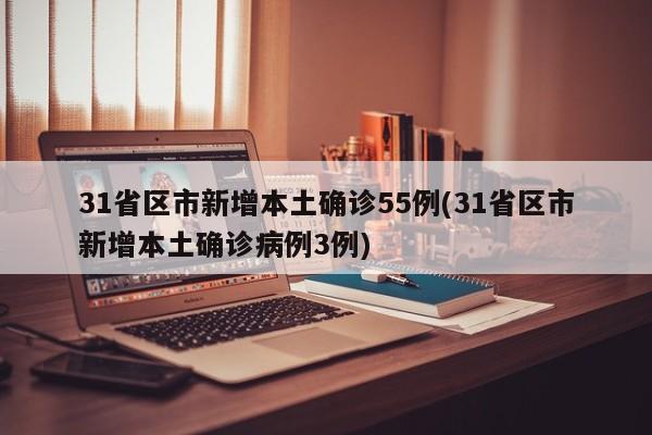 31省区市新增本土确诊55例(31省区市新增本土确诊病例3例)