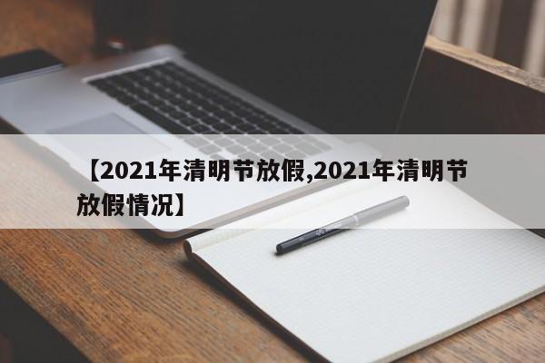 【2021年清明节放假,2021年清明节放假情况】