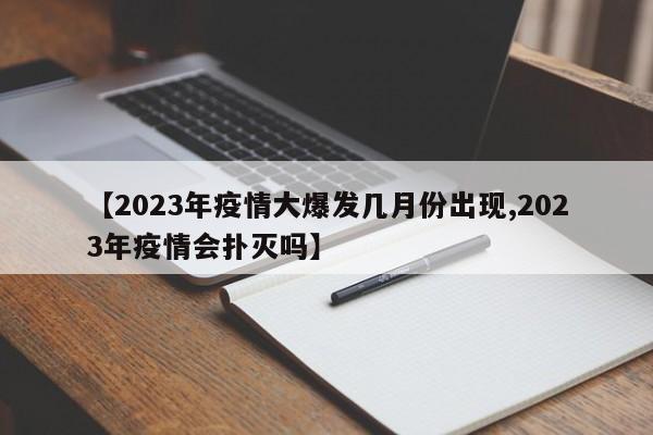 【2023年疫情大爆发几月份出现,2023年疫情会扑灭吗】