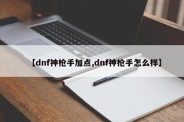【dnf神枪手加点,dnf神枪手怎么样】