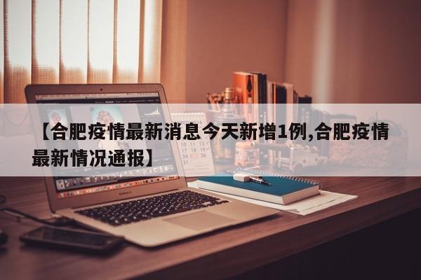 【合肥疫情最新消息今天新增1例,合肥疫情最新情况通报】