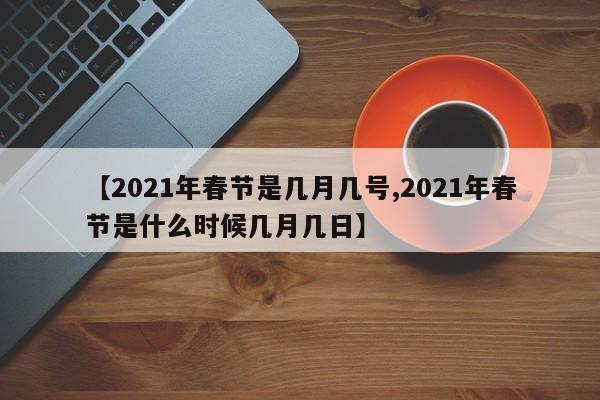 【2021年春节是几月几号,2021年春节是什么时候几月几日】