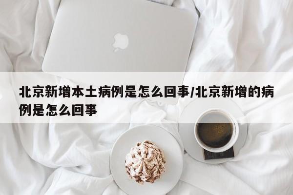北京新增本土病例是怎么回事/北京新增的病例是怎么回事