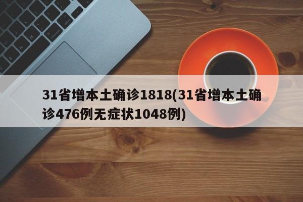 31省增本土确诊1818(31省增本土确诊476例无症状1048例)