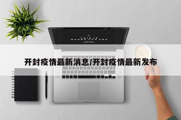 开封疫情最新消息/开封疫情最新发布