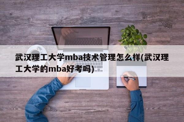 武汉理工大学mba技术管理怎么样(武汉理工大学的mba好考吗)
