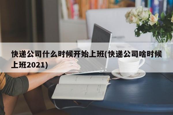 快递公司什么时候开始上班(快递公司啥时候上班2021)