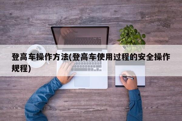 登高车操作方法(登高车使用过程的安全操作规程)