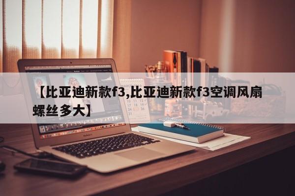 【比亚迪新款f3,比亚迪新款f3空调风扇螺丝多大】