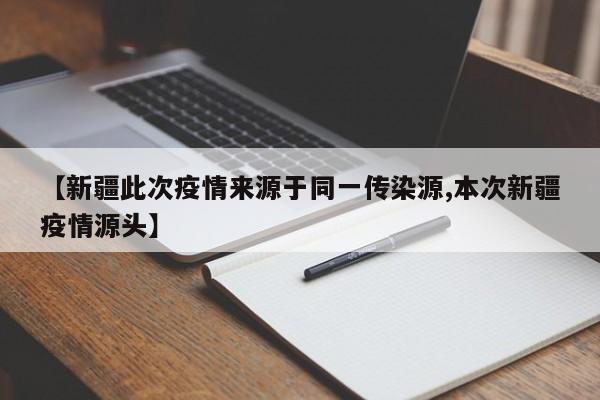 【新疆此次疫情来源于同一传染源,本次新疆疫情源头】