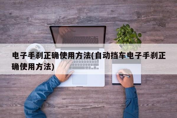电子手刹正确使用方法(自动挡车电子手刹正确使用方法)