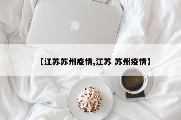 【江苏苏州疫情,江苏 苏州疫情】