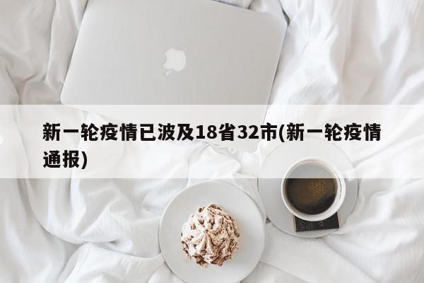 新一轮疫情已波及18省32市(新一轮疫情通报)