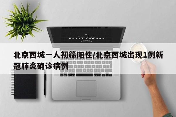 北京西城一人初筛阳性/北京西城出现1例新冠肺炎确诊病例