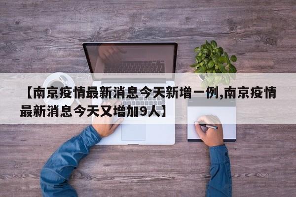【南京疫情最新消息今天新增一例,南京疫情最新消息今天又增加9人】