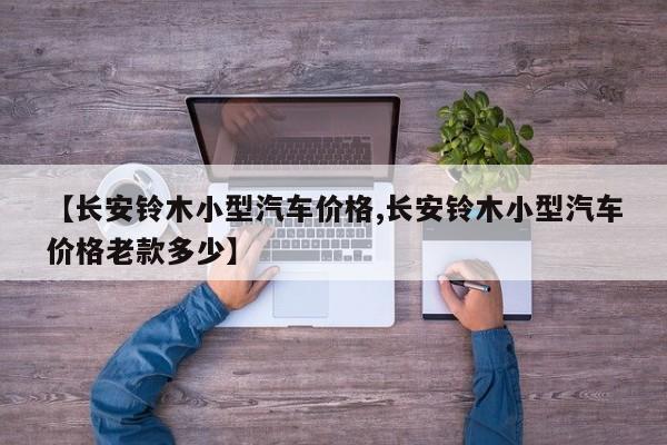 【长安铃木小型汽车价格,长安铃木小型汽车价格老款多少】