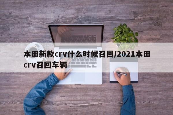 本田新款crv什么时候召回/2021本田crv召回车辆